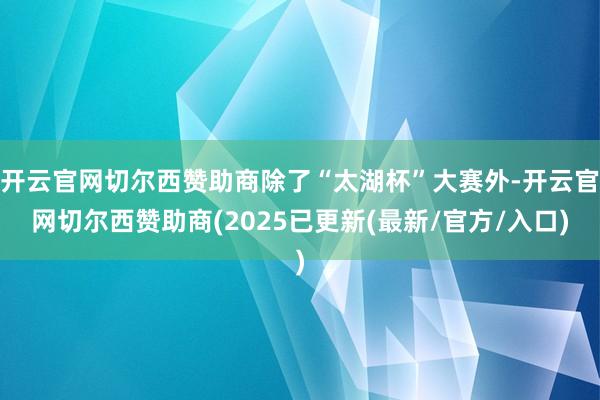 开云官网切尔西赞助商除了“太湖杯”大赛外-开云官网切尔西赞助商(2025已更新(最新/官方/入口)