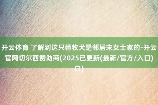 开云体育 了解到这只德牧犬是邻居宋女士家的-开云官网切尔西赞助商(2025已更新(最新/官方/入口)