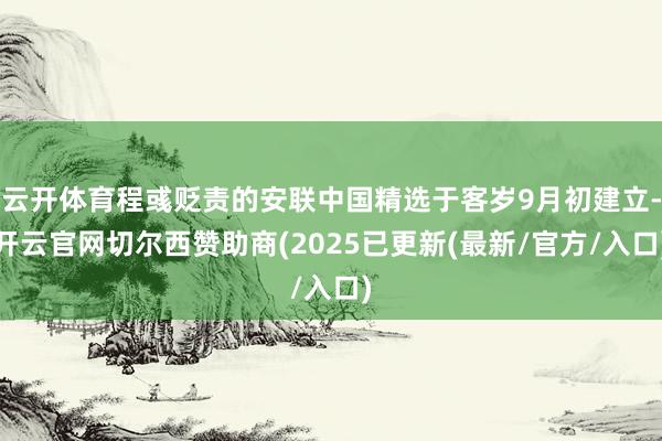 云开体育程彧贬责的安联中国精选于客岁9月初建立-开云官网切尔西赞助商(2025已更新(最新/官方/入口)