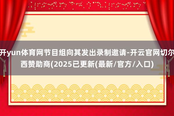 开yun体育网节目组向其发出录制邀请-开云官网切尔西赞助商(2025已更新(最新/官方/入口)