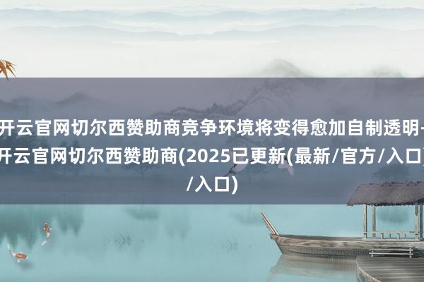 开云官网切尔西赞助商竞争环境将变得愈加自制透明-开云官网切尔西赞助商(2025已更新(最新/官方/入口)