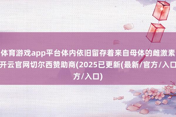 体育游戏app平台体内依旧留存着来自母体的雌激素-开云官网切尔西赞助商(2025已更新(最新/官方/入口)