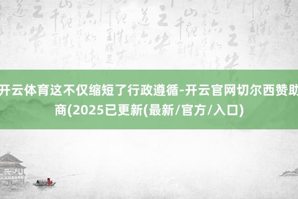 开云体育这不仅缩短了行政遵循-开云官网切尔西赞助商(2025已更新(最新/官方/入口)
