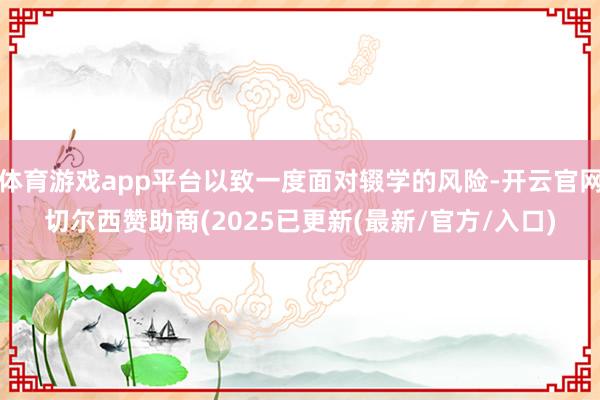 体育游戏app平台以致一度面对辍学的风险-开云官网切尔西赞助商(2025已更新(最新/官方/入口)
