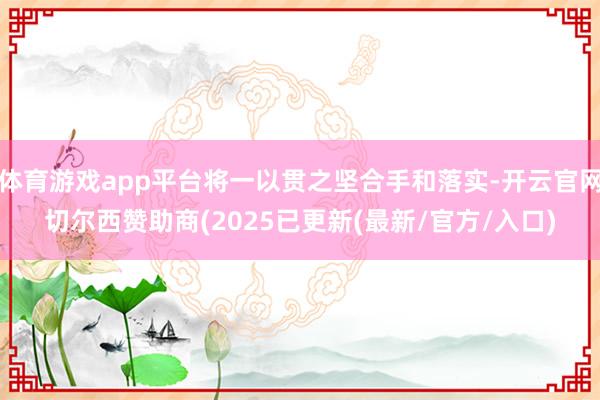 体育游戏app平台将一以贯之坚合手和落实-开云官网切尔西赞助商(2025已更新(最新/官方/入口)