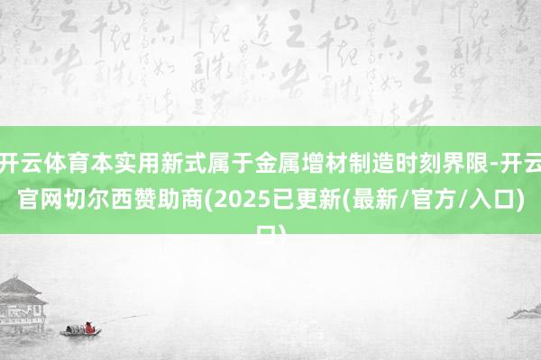 开云体育本实用新式属于金属增材制造时刻界限-开云官网切尔西赞助商(2025已更新(最新/官方/入口)