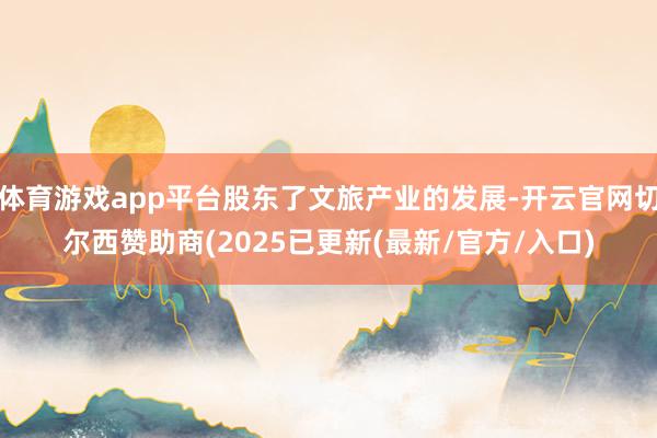 体育游戏app平台股东了文旅产业的发展-开云官网切尔西赞助商(2025已更新(最新/官方/入口)