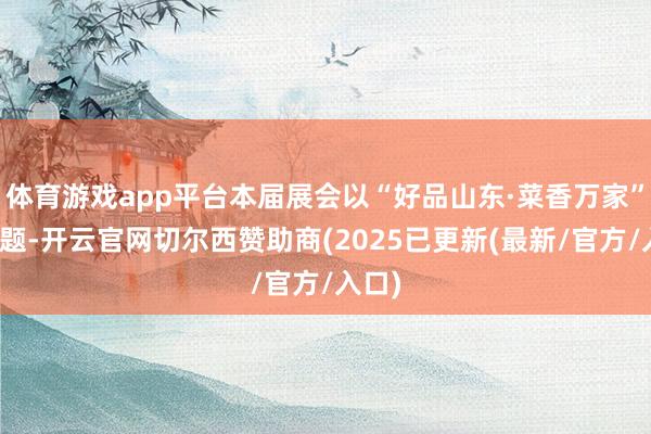 体育游戏app平台本届展会以“好品山东·菜香万家”为主题-开云官网切尔西赞助商(2025已更新(最新/官方/入口)