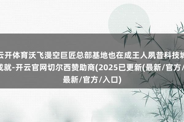 云开体育沃飞漫空巨匠总部基地也在成王人夙昔科技城起始成就-开云官网切尔西赞助商(2025已更新(最新/官方/入口)
