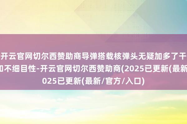 开云官网切尔西赞助商导弹搭载核弹头无疑加多了干戈的雕悍性和不细目性-开云官网切尔西赞助商(2025已更新(最新/官方/入口)
