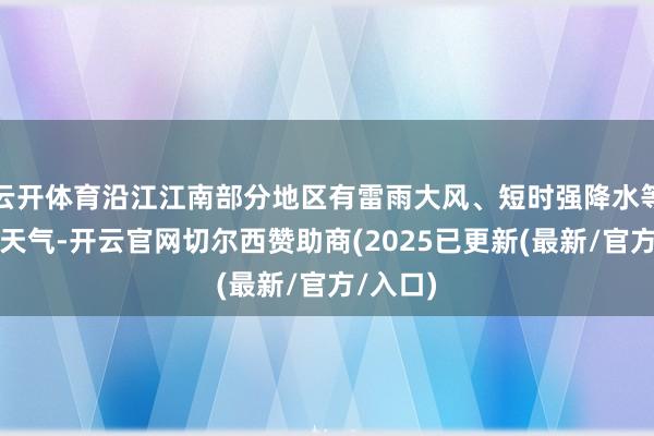 云开体育沿江江南部分地区有雷雨大风、短时强降水等强对流天气-开云官网切尔西赞助商(2025已更新(最新/官方/入口)