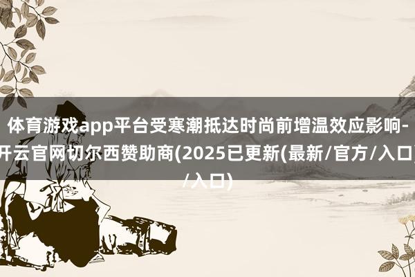 体育游戏app平台受寒潮抵达时尚前增温效应影响-开云官网切尔西赞助商(2025已更新(最新/官方/入口)