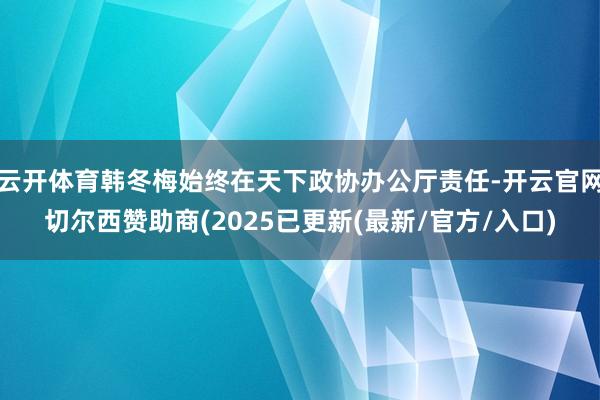 云开体育韩冬梅始终在天下政协办公厅责任-开云官网切尔西赞助商(2025已更新(最新/官方/入口)