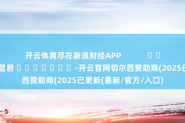 开云体育尽在新浪财经APP            						包袱剪辑：卢昱君 							-开云官网切尔西赞助商(2025已更新(最新/官方/入口)