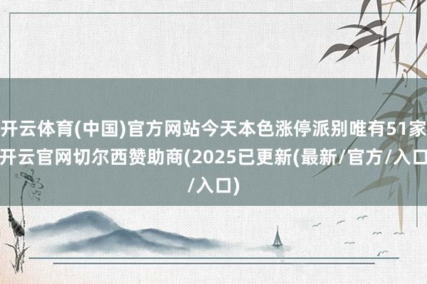 开云体育(中国)官方网站今天本色涨停派别唯有51家-开云官网切尔西赞助商(2025已更新(最新/官方/入口)