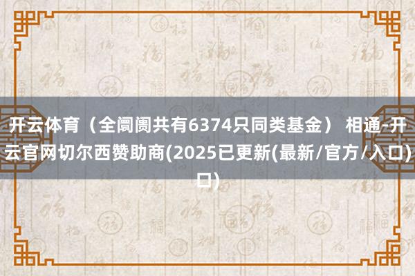 开云体育（全阛阓共有6374只同类基金） 相通-开云官网切尔西赞助商(2025已更新(最新/官方/入口)
