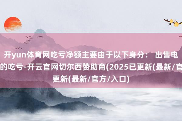 开yun体育网吃亏净额主要由于以下身分： 出售电板分娩线的吃亏-开云官网切尔西赞助商(2025已更新(最新/官方/入口)