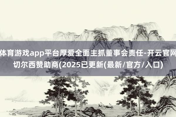 体育游戏app平台厚爱全面主抓董事会责任-开云官网切尔西赞助商(2025已更新(最新/官方/入口)