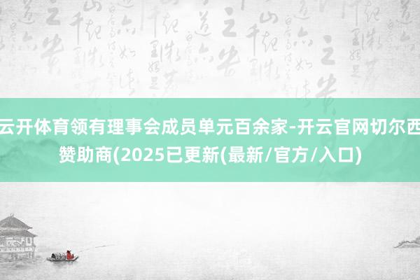 云开体育领有理事会成员单元百余家-开云官网切尔西赞助商(2025已更新(最新/官方/入口)