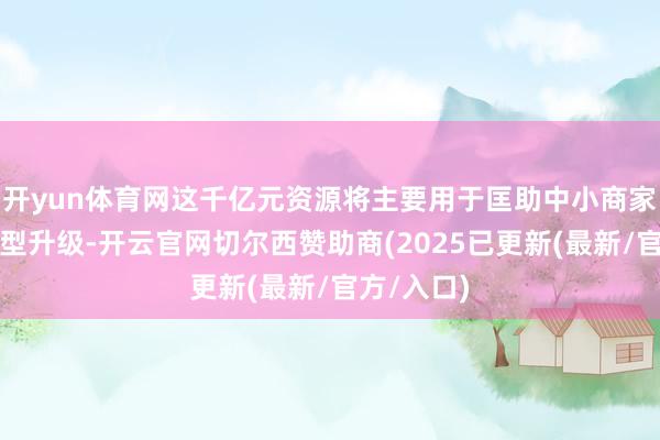 开yun体育网这千亿元资源将主要用于匡助中小商家高质料转型升级-开云官网切尔西赞助商(2025已更新(最新/官方/入口)
