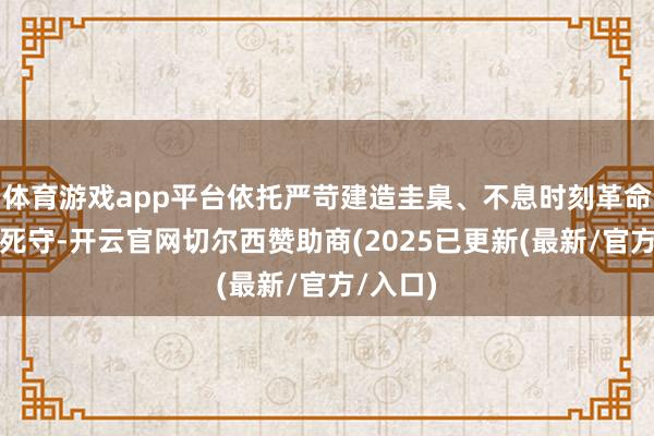 体育游戏app平台依托严苛建造圭臬、不息时刻革命与品性死守-开云官网切尔西赞助商(2025已更新(最新/官方/入口)