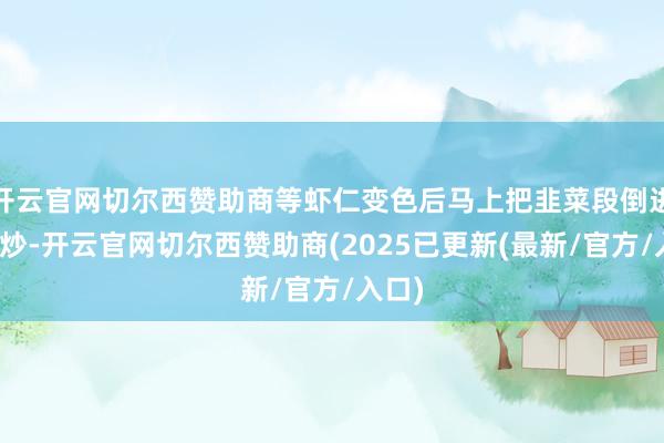 开云官网切尔西赞助商等虾仁变色后马上把韭菜段倒进去翻炒-开云官网切尔西赞助商(2025已更新(最新/官方/入口)