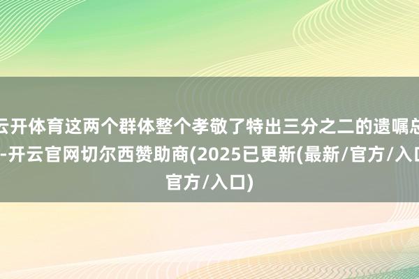 云开体育这两个群体整个孝敬了特出三分之二的遗嘱总量-开云官网切尔西赞助商(2025已更新(最新/官方/入口)