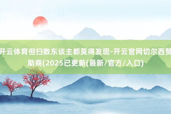 开云体育但扫数东谈主都莫得发现-开云官网切尔西赞助商(2025已更新(最新/官方/入口)