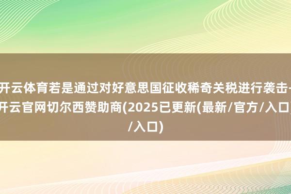 开云体育若是通过对好意思国征收稀奇关税进行袭击-开云官网切尔西赞助商(2025已更新(最新/官方/入口)