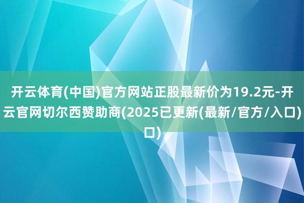 开云体育(中国)官方网站正股最新价为19.2元-开云官网切尔西赞助商(2025已更新(最新/官方/入口)