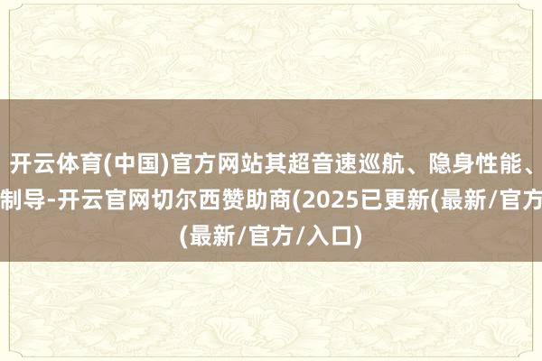 开云体育(中国)官方网站其超音速巡航、隐身性能、高精度制导-开云官网切尔西赞助商(2025已更新(最新/官方/入口)