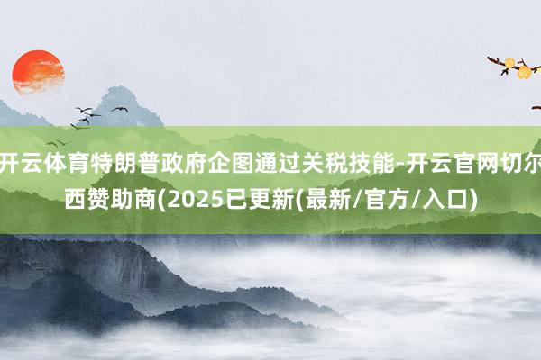开云体育特朗普政府企图通过关税技能-开云官网切尔西赞助商(2025已更新(最新/官方/入口)