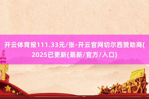 开云体育报111.33元/张-开云官网切尔西赞助商(2025已更新(最新/官方/入口)