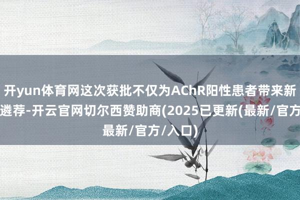 开yun体育网这次获批不仅为AChR阳性患者带来新的诊治遴荐-开云官网切尔西赞助商(2025已更新(最新/官方/入口)