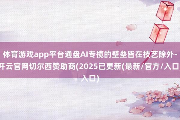体育游戏app平台通盘AI专揽的壁垒皆在技艺除外-开云官网切尔西赞助商(2025已更新(最新/官方/入口)