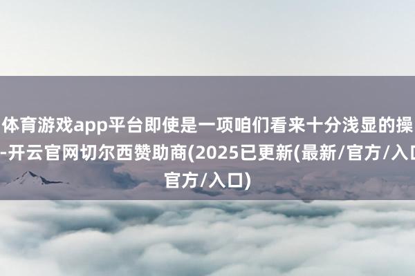 体育游戏app平台即使是一项咱们看来十分浅显的操作-开云官网切尔西赞助商(2025已更新(最新/官方/入口)