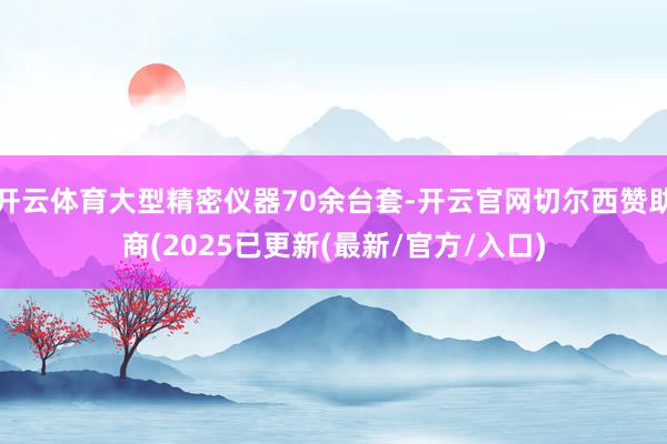 开云体育大型精密仪器70余台套-开云官网切尔西赞助商(2025已更新(最新/官方/入口)