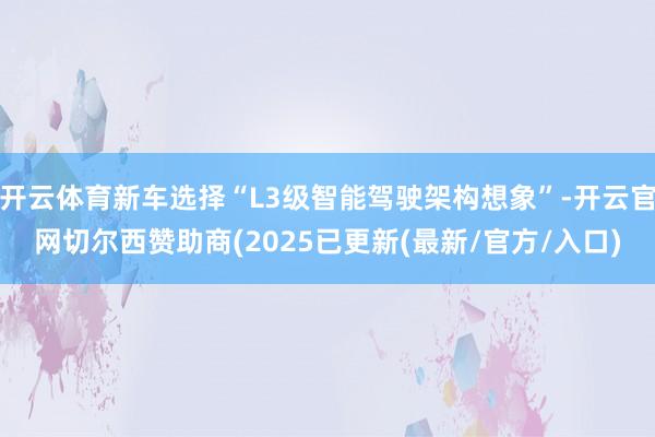 开云体育新车选择“L3级智能驾驶架构想象”-开云官网切尔西赞助商(2025已更新(最新/官方/入口)