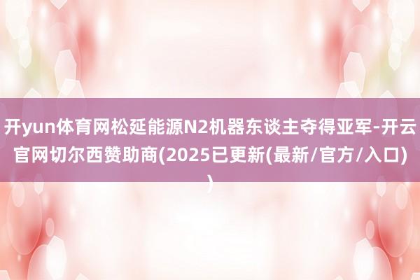 开yun体育网松延能源N2机器东谈主夺得亚军-开云官网切尔西赞助商(2025已更新(最新/官方/入口)