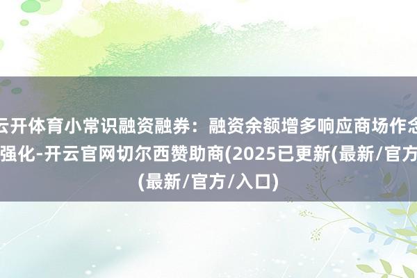 云开体育小常识融资融券：融资余额增多响应商场作念多热诚强化-开云官网切尔西赞助商(2025已更新(最新/官方/入口)
