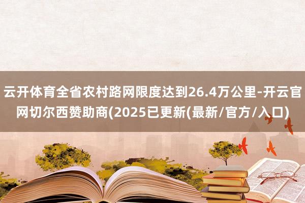 云开体育全省农村路网限度达到26.4万公里-开云官网切尔西赞助商(2025已更新(最新/官方/入口)