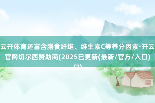 云开体育还富含膳食纤维、维生素C等养分因素-开云官网切尔西赞助商(2025已更新(最新/官方/入口)