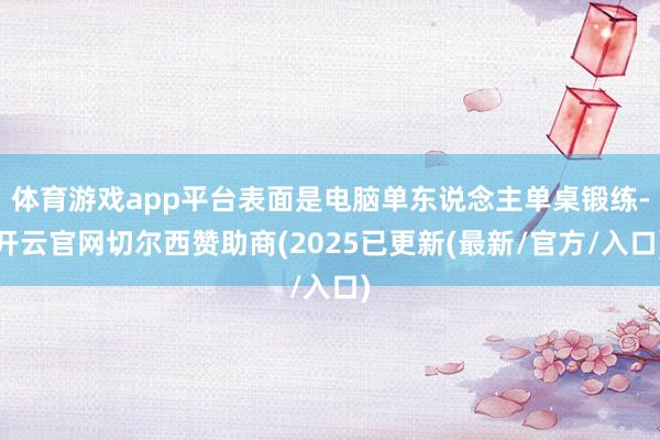 体育游戏app平台表面是电脑单东说念主单桌锻练-开云官网切尔西赞助商(2025已更新(最新/官方/入口)
