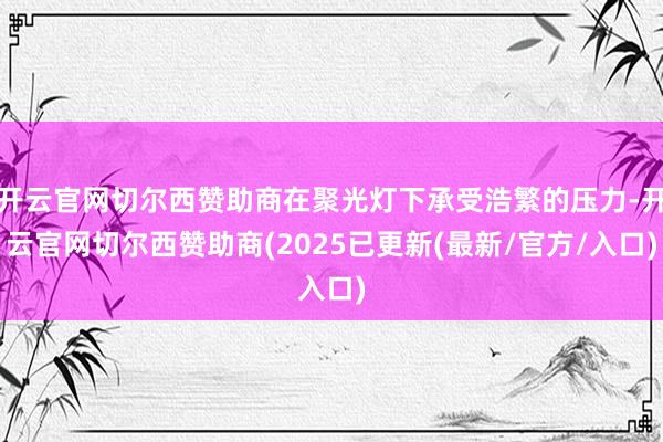 开云官网切尔西赞助商在聚光灯下承受浩繁的压力-开云官网切尔西赞助商(2025已更新(最新/官方/入口)