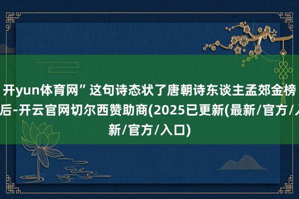 开yun体育网”这句诗态状了唐朝诗东谈主孟郊金榜落款后-开云官网切尔西赞助商(2025已更新(最新/官方/入口)