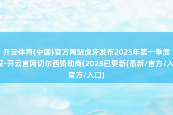 开云体育(中国)官方网站虎牙发布2025年第一季度财报-开云官网切尔西赞助商(2025已更新(最新/官方/入口)