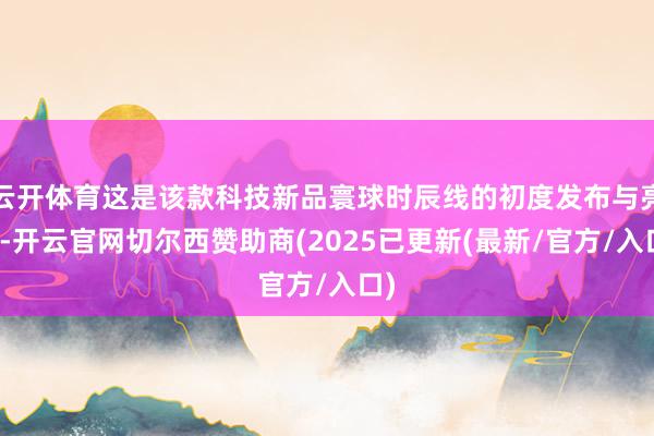 云开体育这是该款科技新品寰球时辰线的初度发布与亮相-开云官网切尔西赞助商(2025已更新(最新/官方/入口)