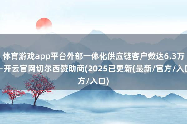 体育游戏app平台外部一体化供应链客户数达6.3万家-开云官网切尔西赞助商(2025已更新(最新/官方/入口)