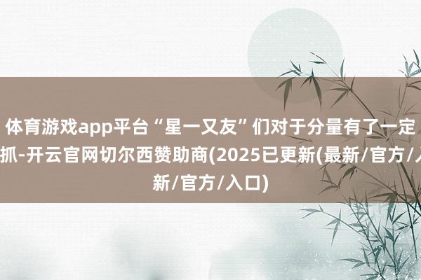 体育游戏app平台“星一又友”们对于分量有了一定的把抓-开云官网切尔西赞助商(2025已更新(最新/官方/入口)