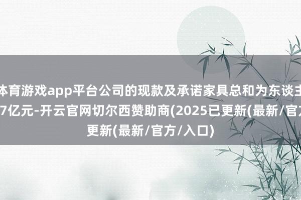 体育游戏app平台公司的现款及承诺家具总和为东谈主民币5.27亿元-开云官网切尔西赞助商(2025已更新(最新/官方/入口)